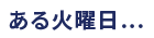 ある火曜日…